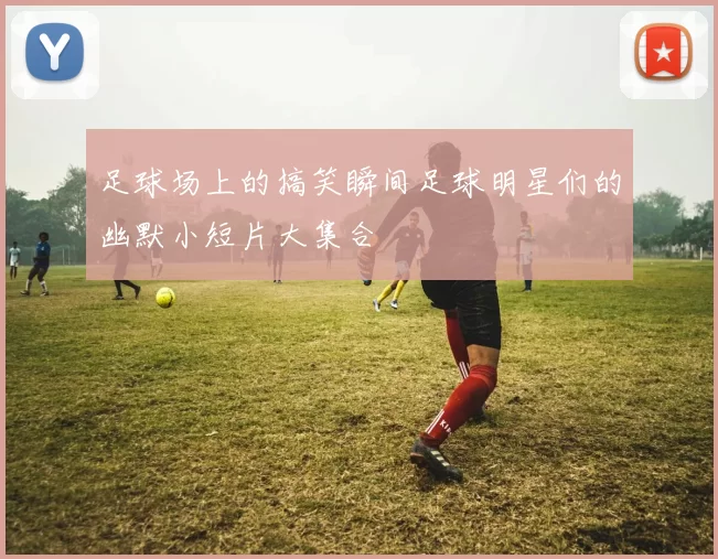 足球场上的搞笑瞬间足球明星们的幽默小短片大集合