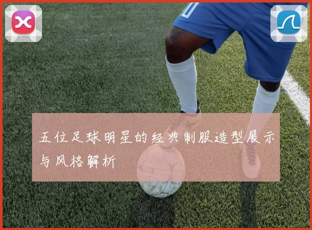五位足球明星的经典制服造型展示与风格解析