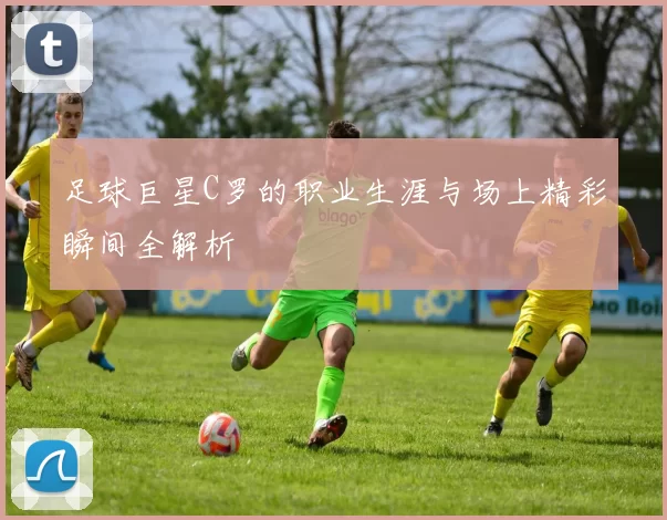 足球巨星C罗的职业生涯与场上精彩瞬间全解析