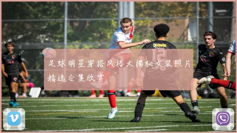 足球明星穿搭风格大揭秘女装照片精选合集欣赏