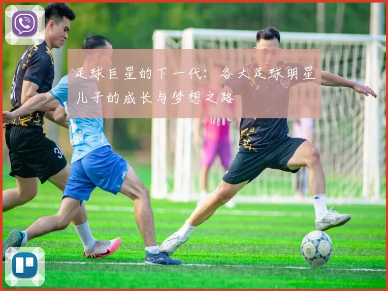 足球巨星的下一代：各大足球明星儿子的成长与梦想之路