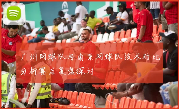 广州网球队与南京网球队技术对比分析赛后复盘探讨