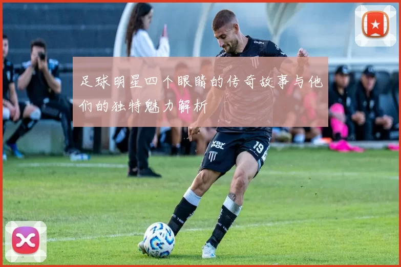 足球明星四个眼睛的传奇故事与他们的独特魅力解析