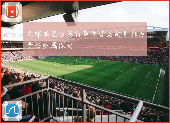 足球明星性暴行事件背后的真相与责任归属探讨