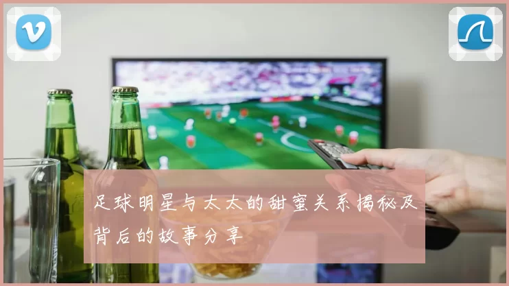 足球明星与太太的甜蜜关系揭秘及背后的故事分享