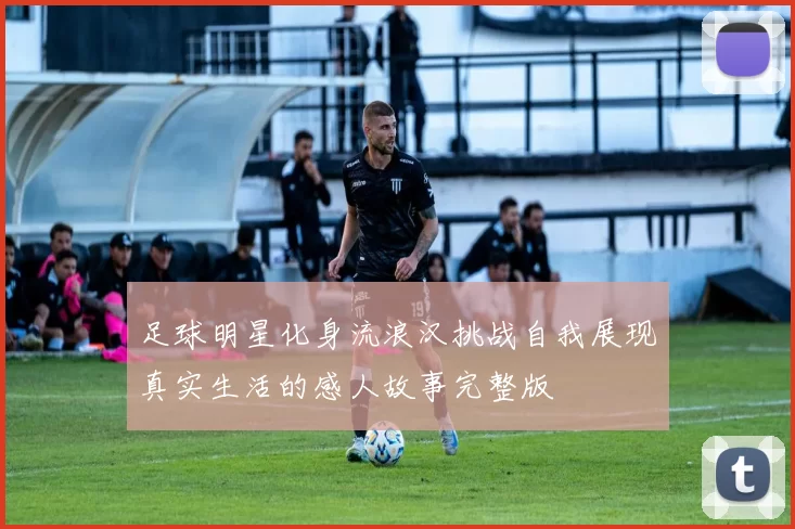 足球明星化身流浪汉挑战自我展现真实生活的感人故事完整版