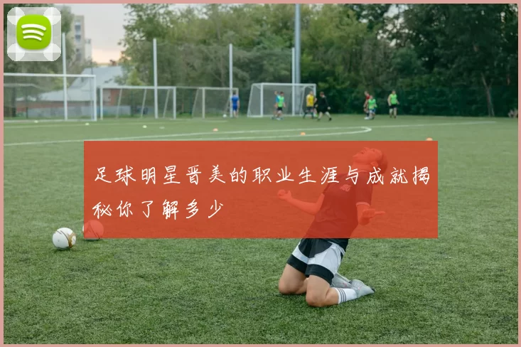 足球明星晋美的职业生涯与成就揭秘你了解多少