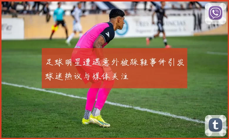 足球明星遭遇意外被踩鞋事件引发球迷热议与媒体关注