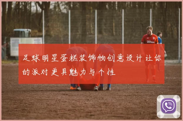 足球明星蛋糕装饰物创意设计让你的派对更具魅力与个性