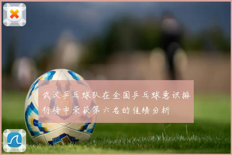 武汉乒乓球队在全国乒乓球意识排行榜中荣获第六名的佳绩分析