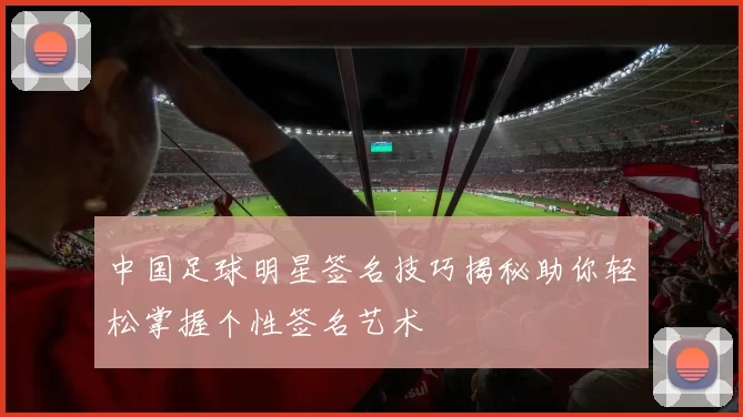 中国足球明星签名技巧揭秘助你轻松掌握个性签名艺术