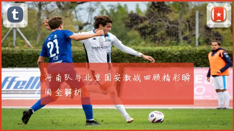 河南队与北京国安激战回顾精彩瞬间全解析