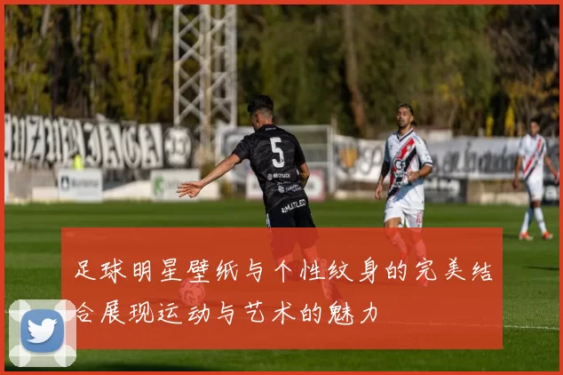 足球明星壁纸与个性纹身的完美结合展现运动与艺术的魅力