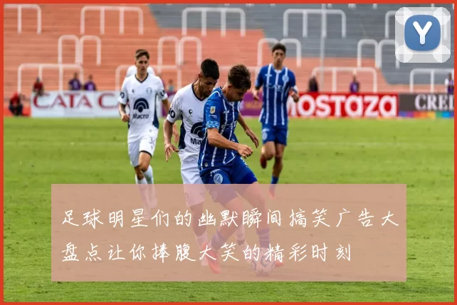 足球明星们的幽默瞬间搞笑广告大盘点让你捧腹大笑的精彩时刻