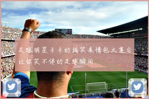 足球明星卡卡的搞笑表情包大集合让你笑不停的足球瞬间