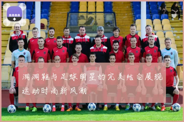 洞洞鞋与足球明星的完美结合展现运动时尚新风潮