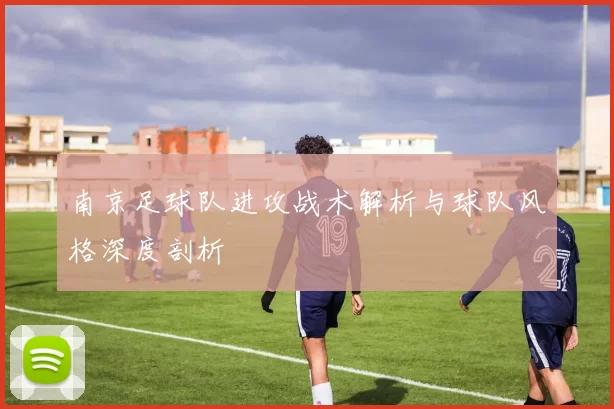 南京足球队进攻战术解析与球队风格深度剖析