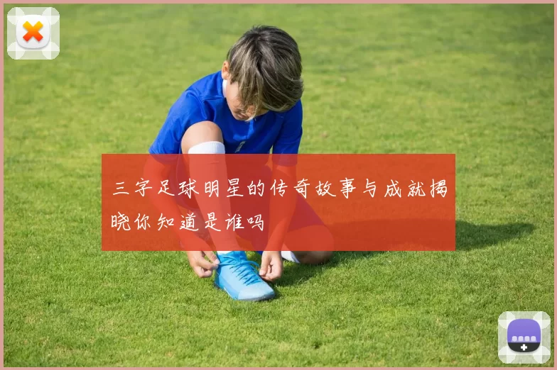三字足球明星的传奇故事与成就揭晓你知道是谁吗
