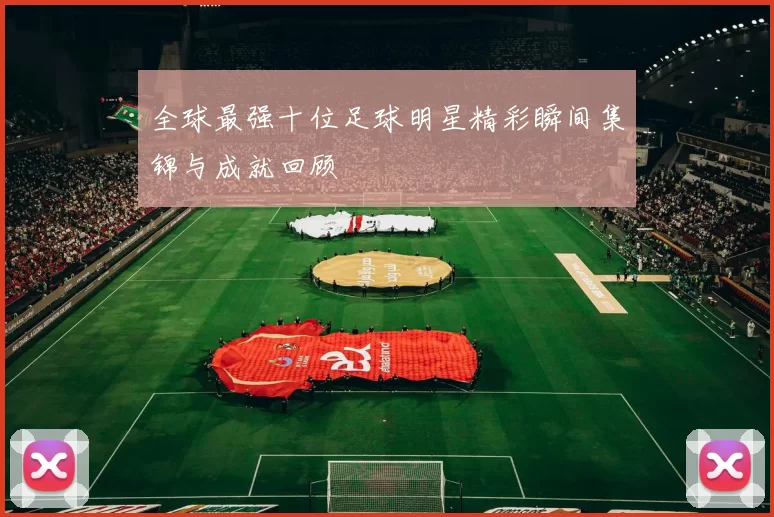 全球最强十位足球明星精彩瞬间集锦与成就回顾
