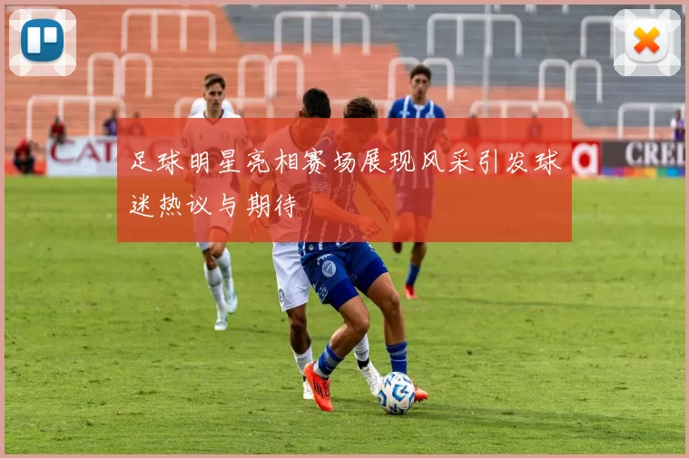 足球明星亮相赛场展现风采引发球迷热议与期待
