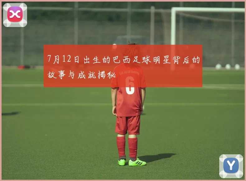 7月12日出生的巴西足球明星背后的故事与成就揭秘