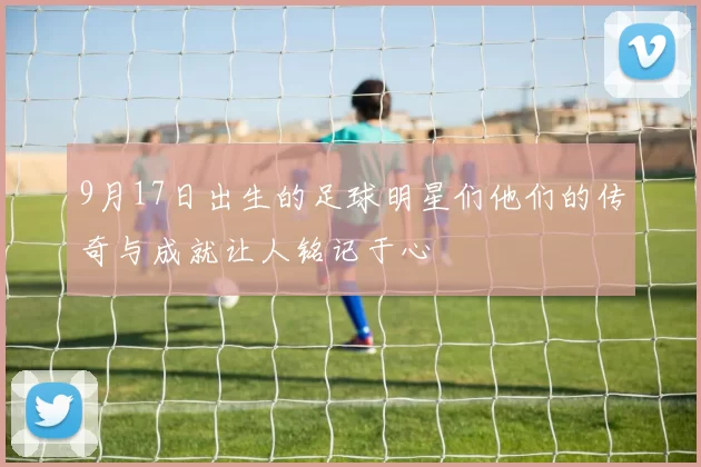 9月17日出生的足球明星们他们的传奇与成就让人铭记于心