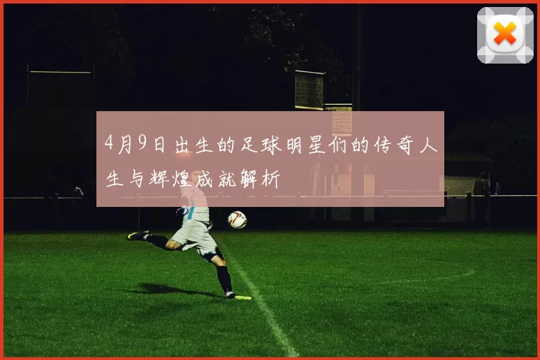 4月9日出生的足球明星们的传奇人生与辉煌成就解析