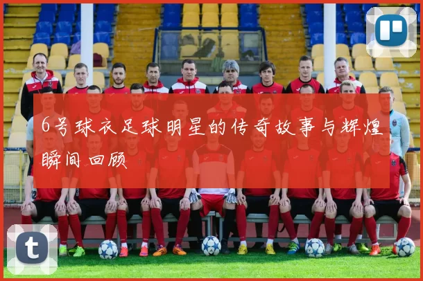 6号球衣足球明星的传奇故事与辉煌瞬间回顾