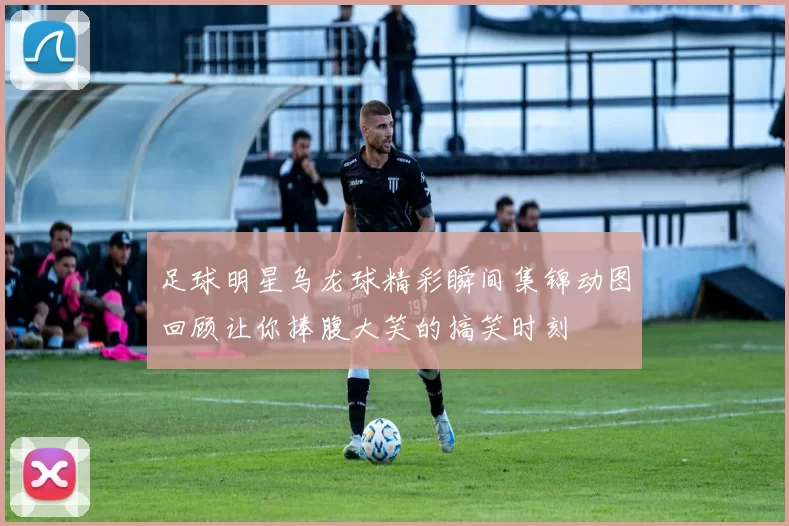 足球明星乌龙球精彩瞬间集锦动图回顾让你捧腹大笑的搞笑时刻