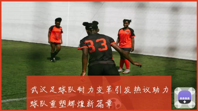 武汉足球队耐力变革引发热议助力球队重塑辉煌新篇章