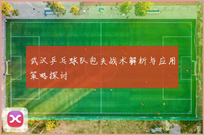 武汉乒乓球队包夹战术解析与应用策略探讨