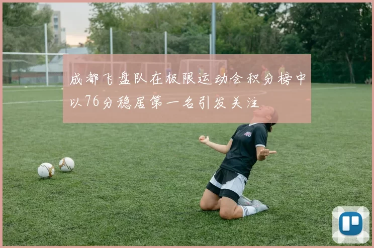 成都飞盘队在极限运动会积分榜中以76分稳居第一名引发关注