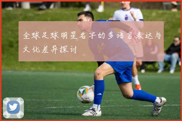 全球足球明星名字的多语言表达与文化差异探讨