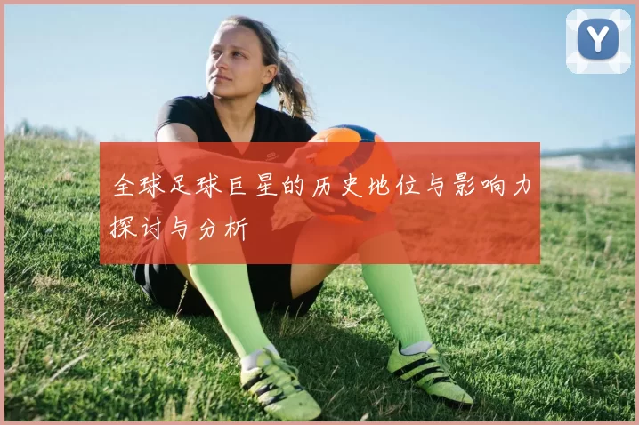 全球足球巨星的历史地位与影响力探讨与分析