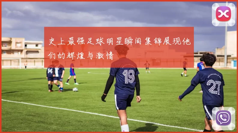 史上最强足球明星瞬间集锦展现他们的辉煌与激情