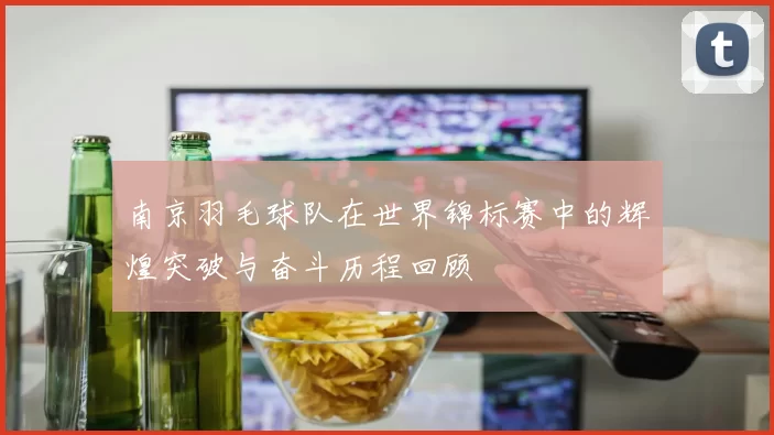南京羽毛球队在世界锦标赛中的辉煌突破与奋斗历程回顾