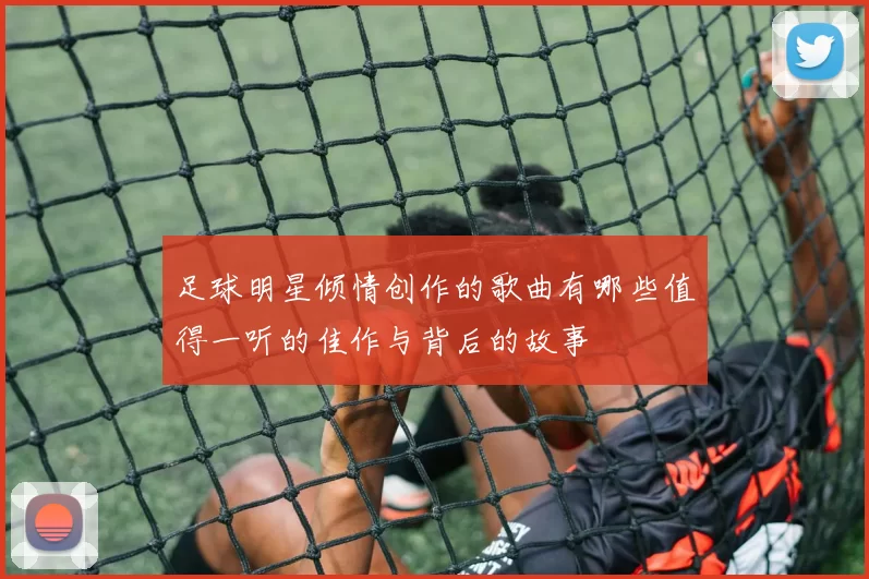足球明星倾情创作的歌曲有哪些值得一听的佳作与背后的故事