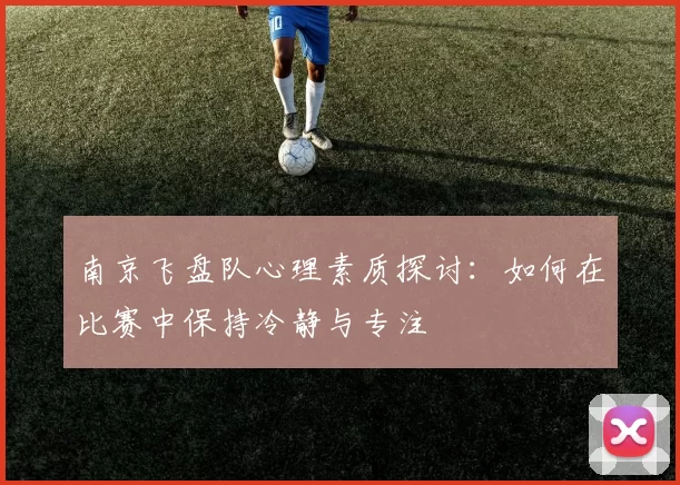 南京飞盘队心理素质探讨：如何在比赛中保持冷静与专注