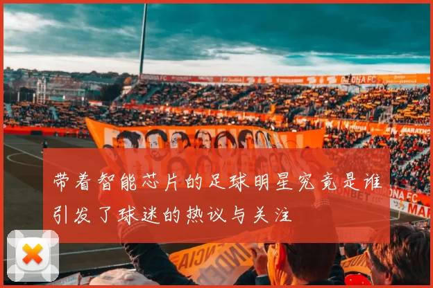 带着智能芯片的足球明星究竟是谁引发了球迷的热议与关注