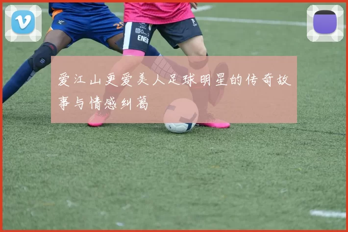 爱江山更爱美人足球明星的传奇故事与情感纠葛