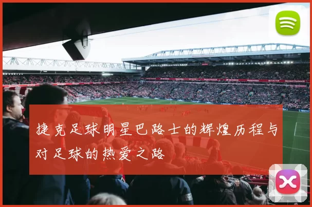 捷克足球明星巴路士的辉煌历程与对足球的热爱之路