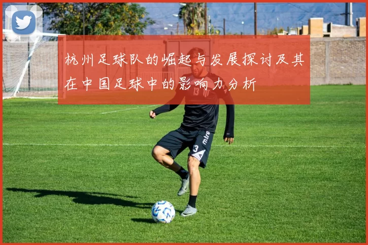 杭州足球队的崛起与发展探讨及其在中国足球中的影响力分析