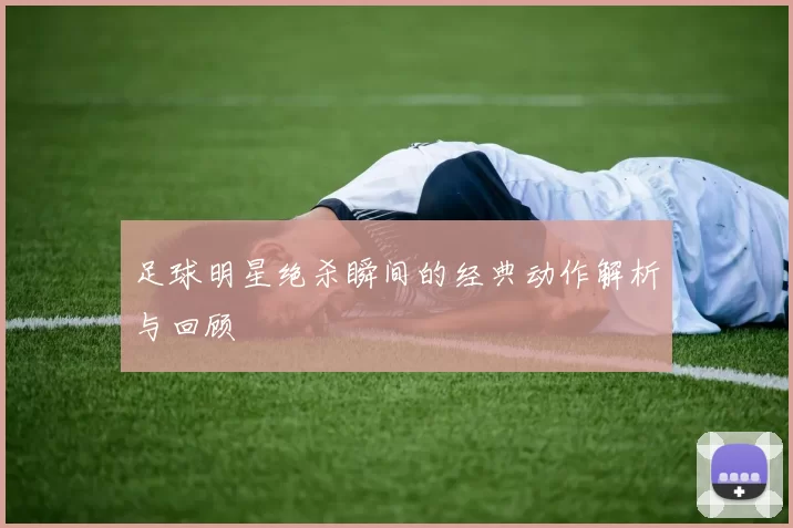 足球明星绝杀瞬间的经典动作解析与回顾