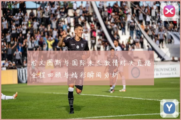 尤文图斯与国际米兰激情对决直播全程回顾与精彩瞬间分析