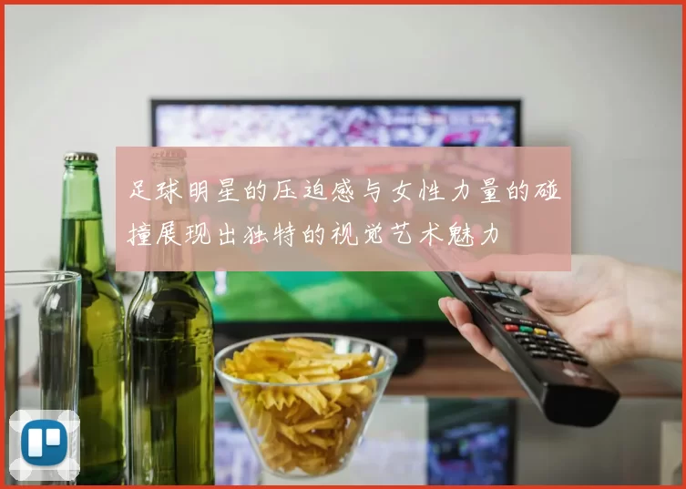 足球明星的压迫感与女性力量的碰撞展现出独特的视觉艺术魅力