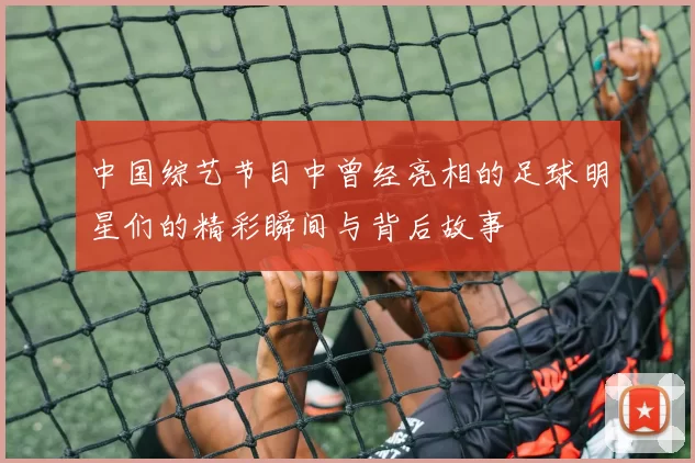 中国综艺节目中曾经亮相的足球明星们的精彩瞬间与背后故事