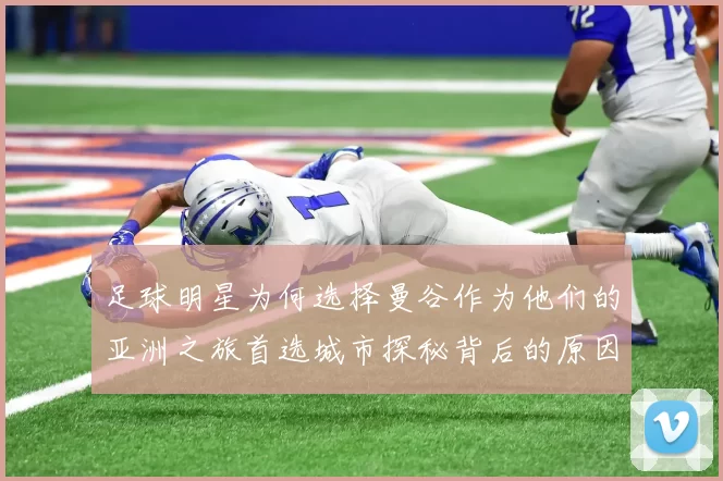 足球明星为何选择曼谷作为他们的亚洲之旅首选城市探秘背后的原因与魅力