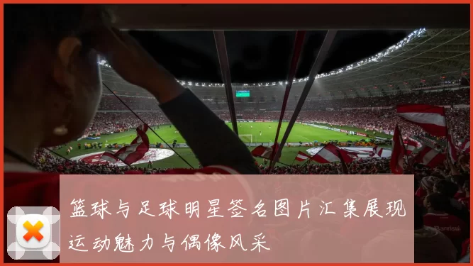 篮球与足球明星签名图片汇集展现运动魅力与偶像风采
