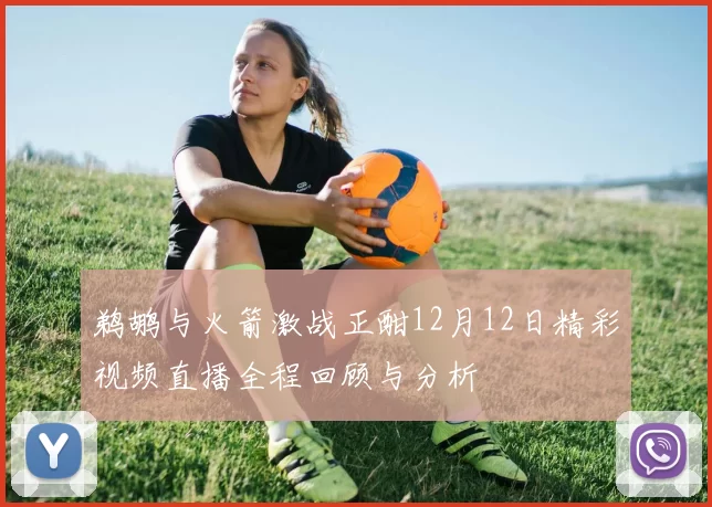 鹈鹕与火箭激战正酣12月12日精彩视频直播全程回顾与分析