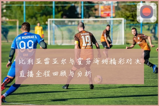 比利亚雷亚尔与霍芬海姆精彩对决直播全程回顾与分析